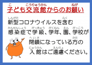 新型コロナウイルスを含む 感染症で学級、学年、園、学校が 閉鎖になっている方の 入館はご遠慮ください。